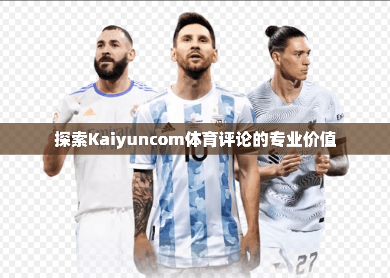 探索Kaiyuncom体育评论的专业价值