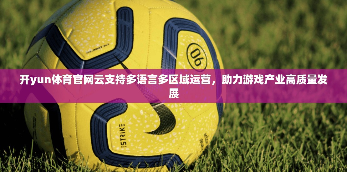 开yun体育官网云支持多语言多区域运营，助力游戏产业高质量发展