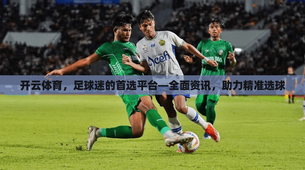 开云体育，足球迷的首选平台—全面资讯，助力精准选球