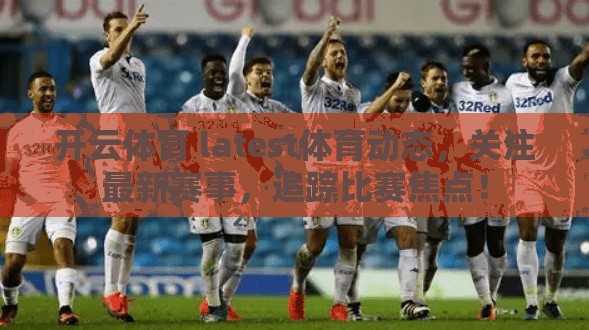 开云体育 latest体育动态，关注最新赛事，追踪比赛焦点！