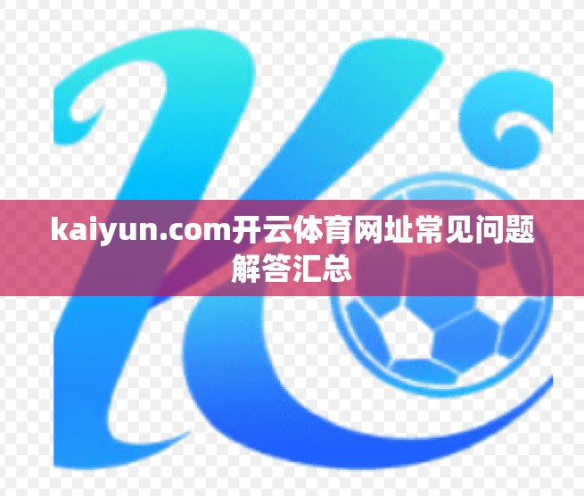 kaiyun.com开云体育网址常见问题解答汇总
