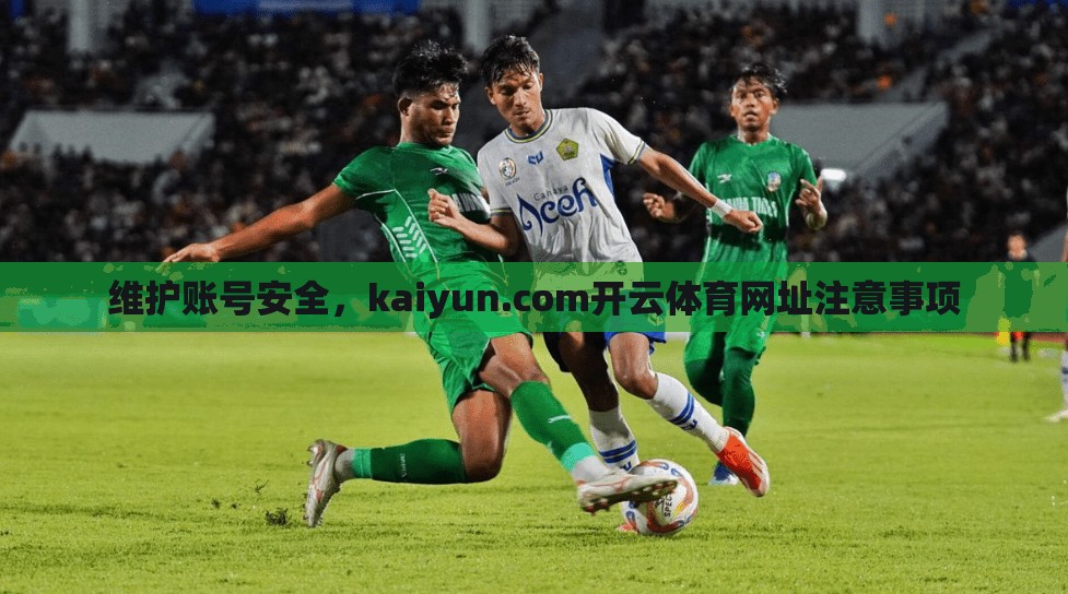 维护账号安全，kaiyun.com开云体育网址注意事项