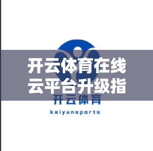 开云体育在线云平台升级指南，助力您的移动娱乐体验