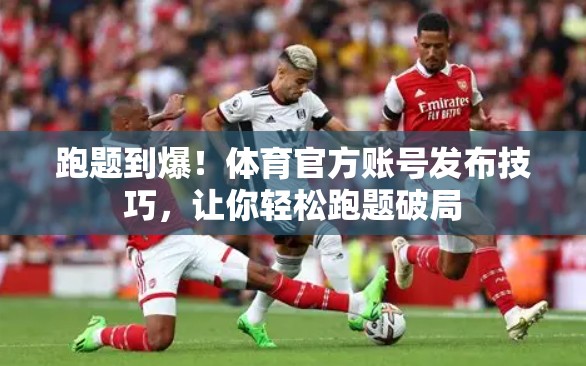 跑题到爆！体育官方账号发布技巧，让你轻松跑题破局