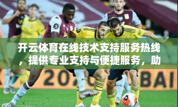 开云体育在线技术支持服务热线，提供专业支持与便捷服务，助力游戏平台高效运营
