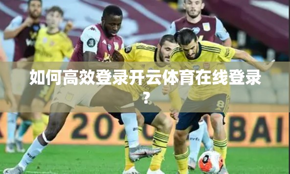 如何高效登录开云体育在线登录？