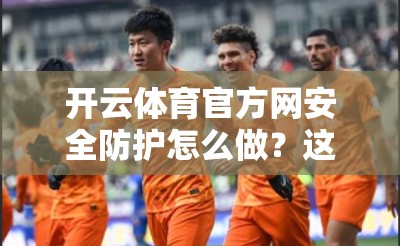 开云体育官方网安全防护怎么做？这些措施你了解吗？