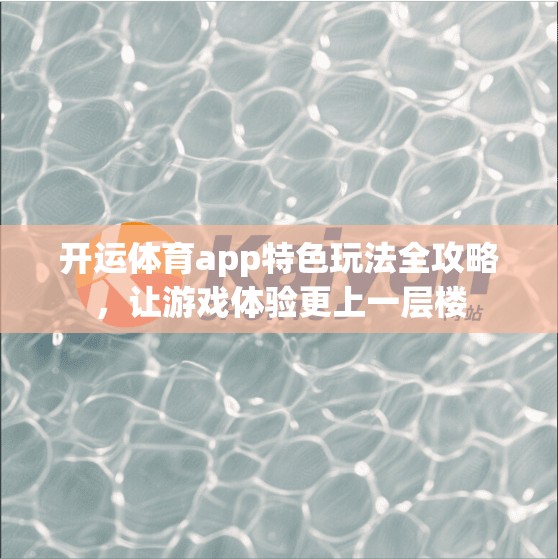 开运体育app特色玩法全攻略，让游戏体验更上一层楼