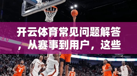 开云体育常见问题解答，从赛事到用户，这些小问题如何困扰你？