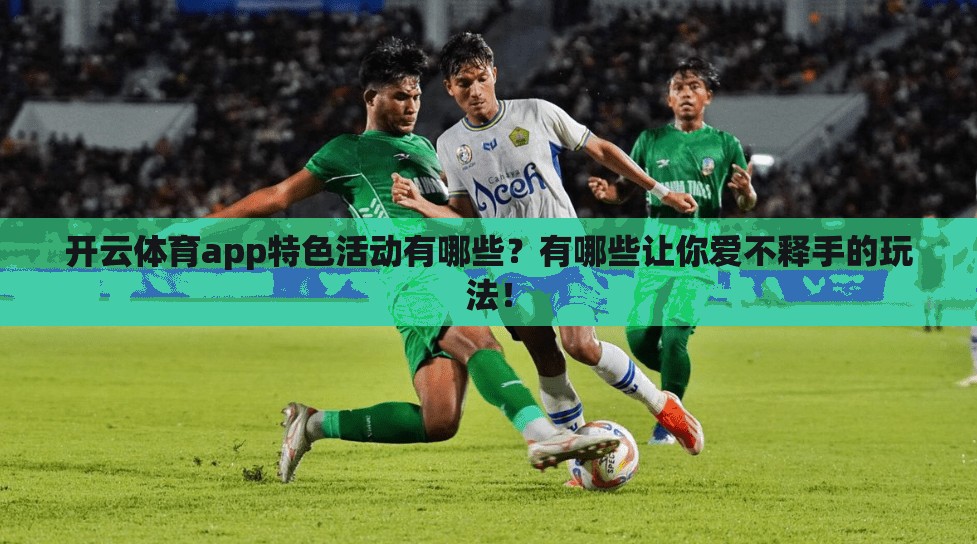 开云体育app特色活动有哪些？有哪些让你爱不释手的玩法！