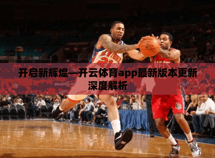 开启新辉煌—开云体育app最新版本更新深度解析