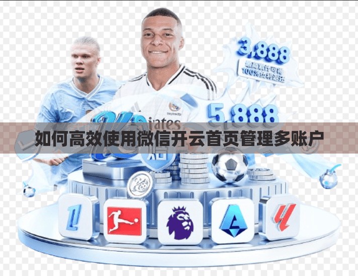如何高效使用微信开云首页管理多账户